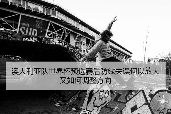 澳大利亚队世界杯预选赛后防线失误何以放大又如何调整方向