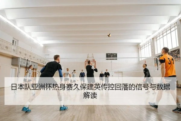 日本队亚洲杯热身赛久保建英传控回落的信号与数据解读